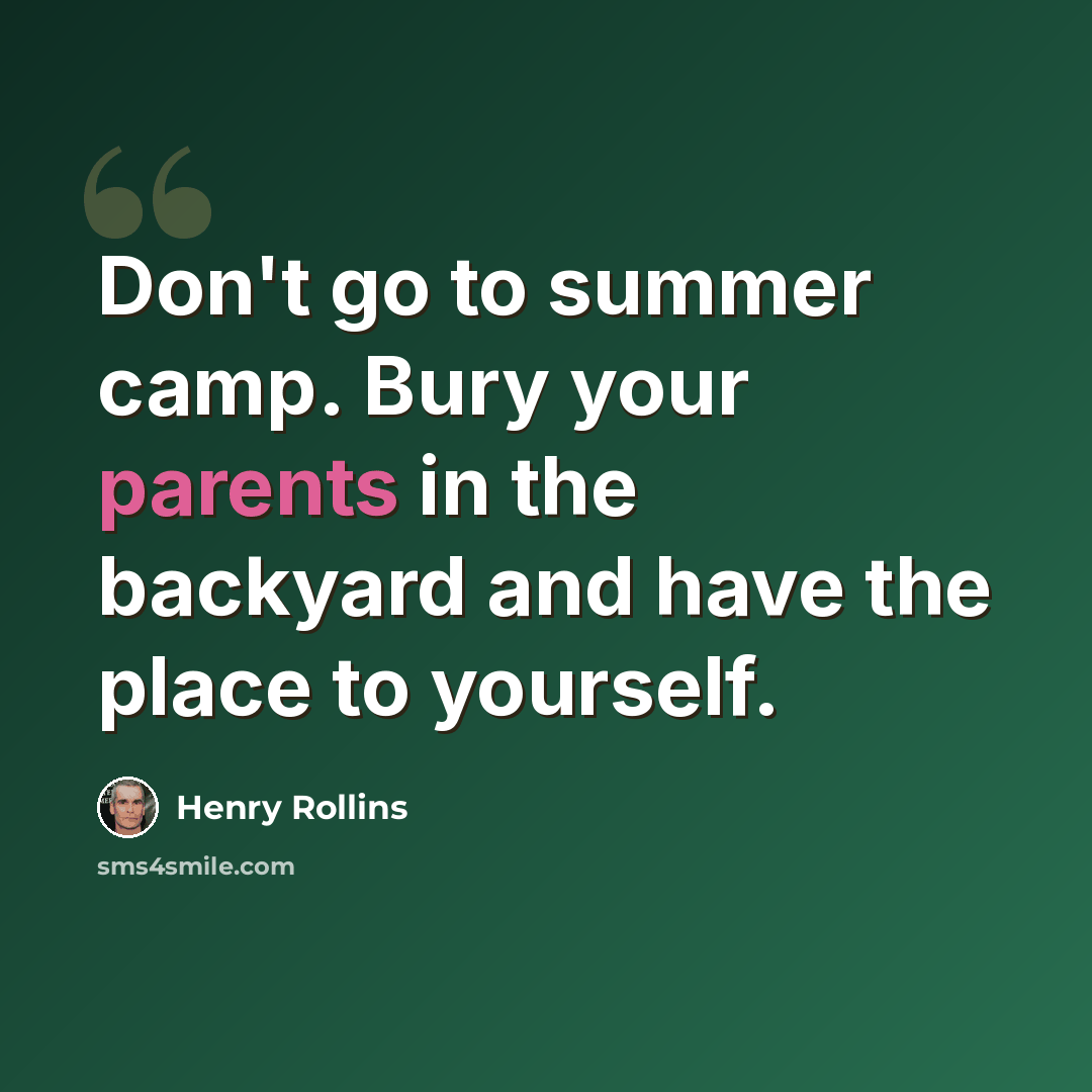 “Don't go to summer camp. Bury your parents in the backyard and have the place to yourself.” quote by Henry Rollins