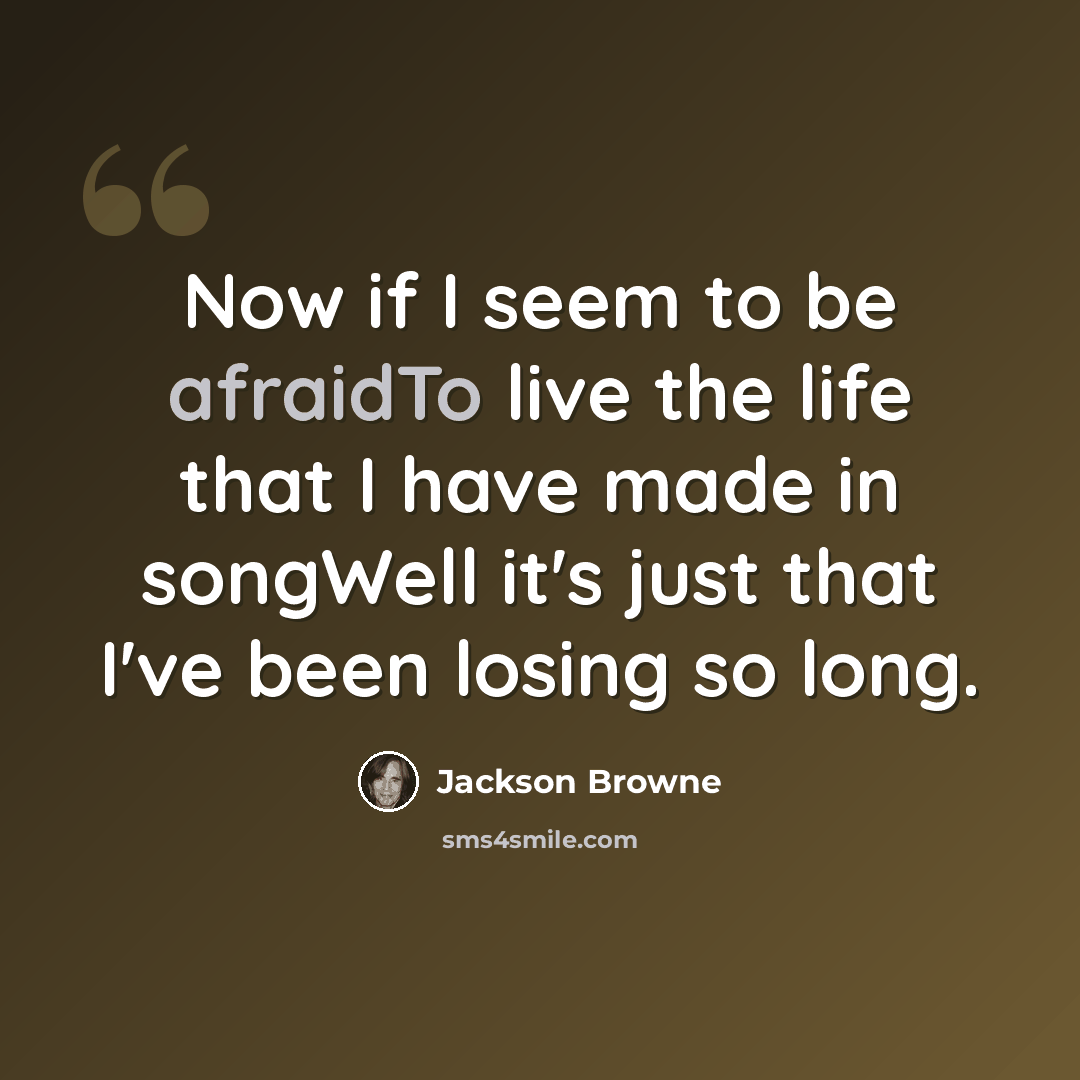 “Now if I seem to be afraidTo live the life that I have made in songWell it's just that I've been losing so long.” quote by Jackson Browne