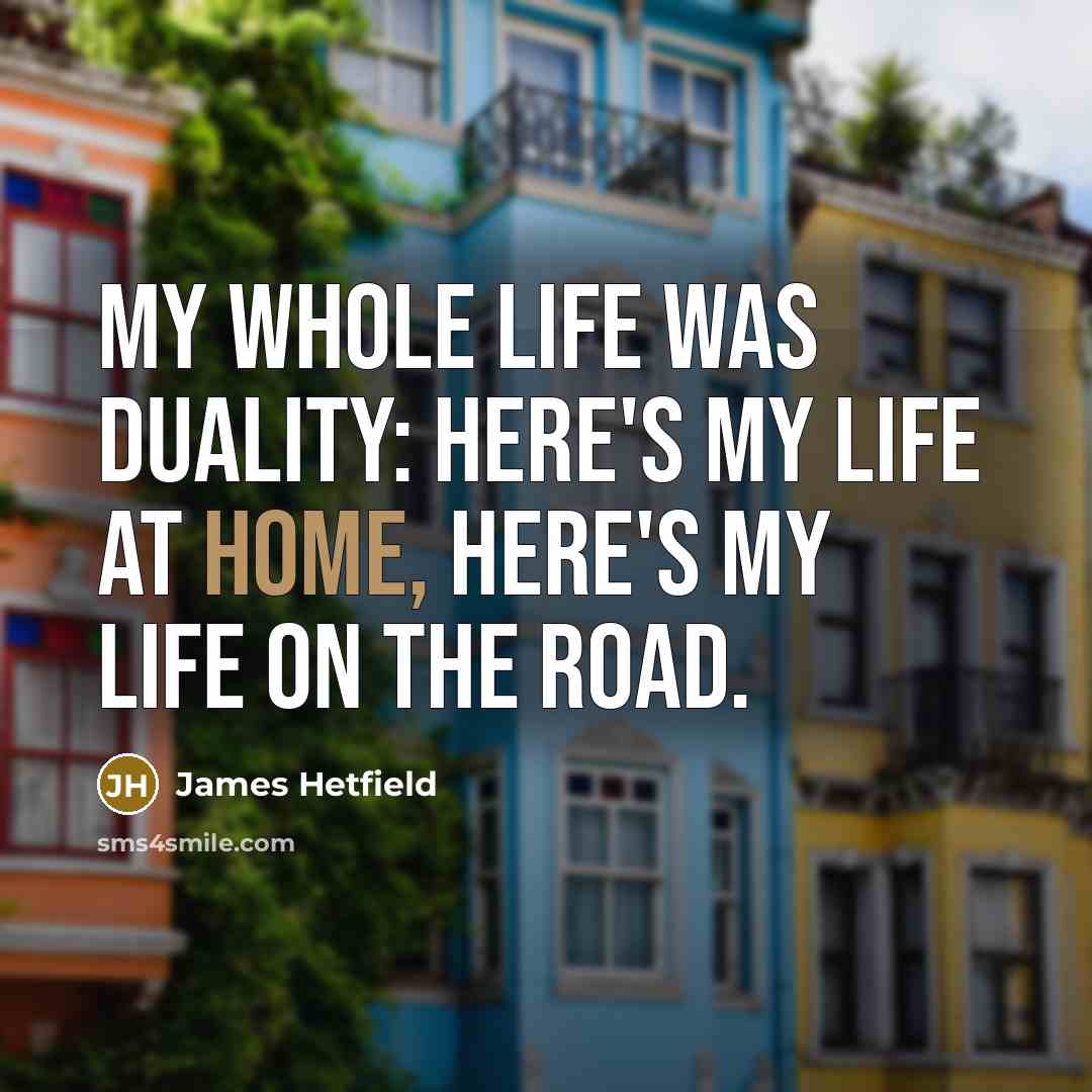 “My whole life was duality: Here's my life at home, here's my life on the road.” quote by James Hetfield