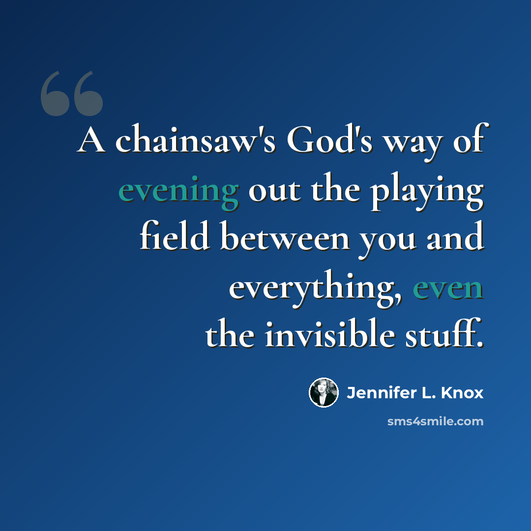 “A chainsaw's God's way of evening out the playing field between you and everything, even the invisible stuff.” quote by Jennifer L. Knox