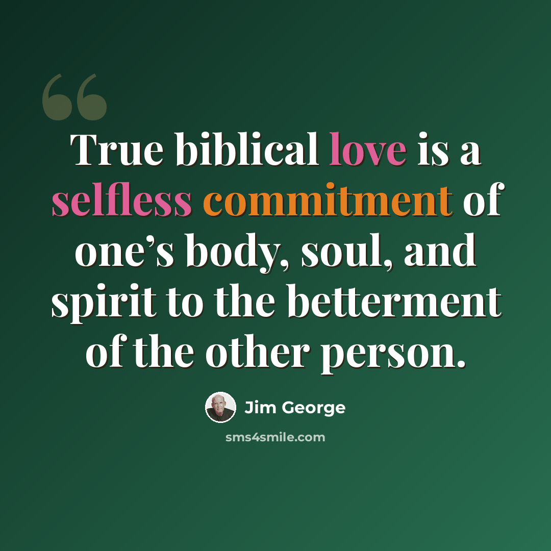 “True biblical love is a selfless commitment of one’s body, soul, and spirit to the betterment of the other person.” quote by Jim George