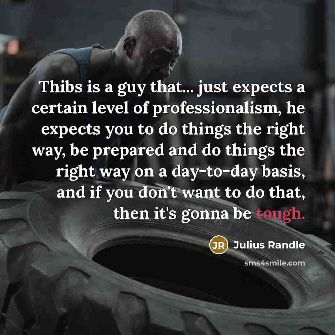 “Thibs is a guy that... just expects a certain level of professionalism, he expects you to do things the right way, be prepared and do things the right way on a day-to-day basis, and if you don't want to do that, then it's gonna be tough.” quote by Julius Randle