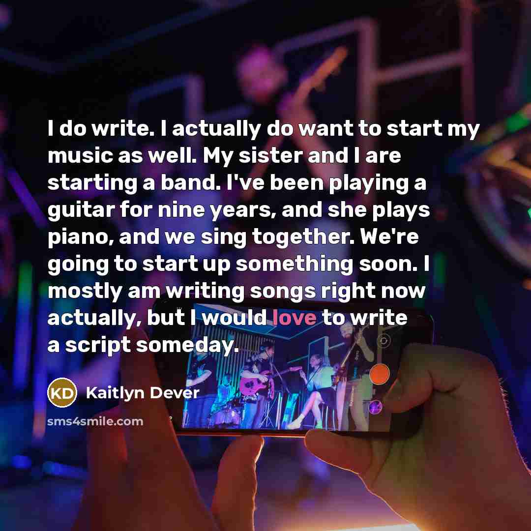 “I do write. I actually do want to start my music as well. My sister and I are starting a band. I've been playing a guitar for nine years, and she plays piano, and we sing together. We're going to start up something soon. I mostly am writing songs right now actually, but I would love to write a…” quote by Kaitlyn Dever