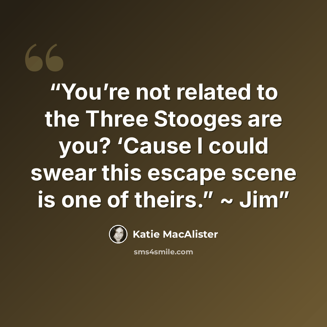 “You’re not related to the Three Stooges are you? ‘Cause I could swear this escape scene is one of theirs.” ~ Jim” quote by Katie MacAlister