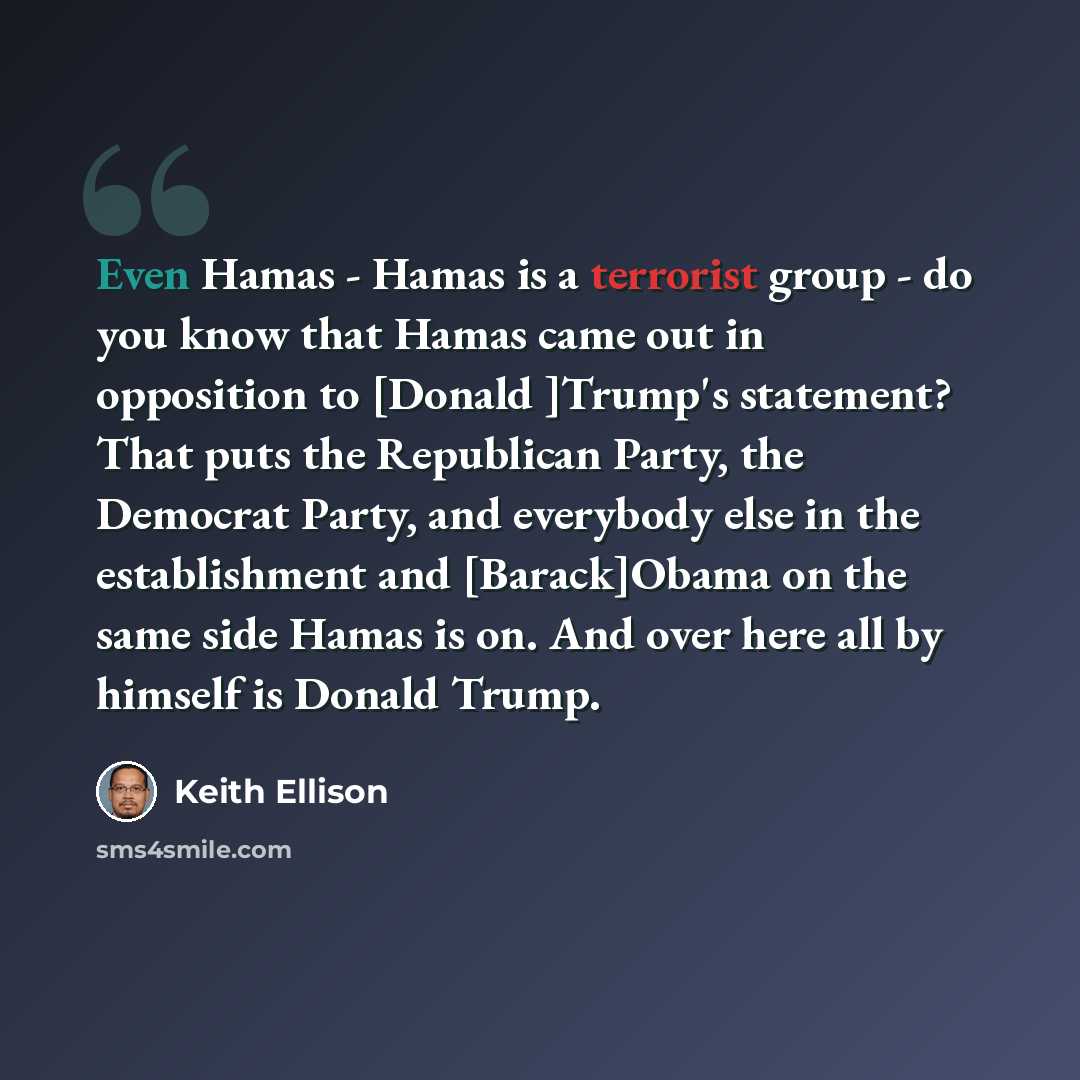 “Even Hamas - Hamas is a terrorist group - do you know that Hamas came out in opposition to [Donald ]Trump's statement? That puts the Republican Party, the Democrat Party, and everybody else in the establishment and [Barack]Obama on the same side Hamas is on. And over here all by himself is Donald…” quote by Keith Ellison