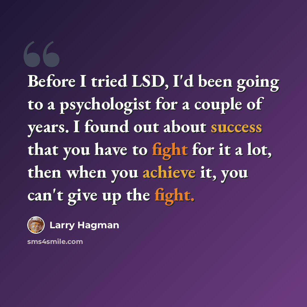 “Before I tried LSD, I'd been going to a psychologist for a couple of years. I found out about success that you have to fight for it a lot, then when you achieve it, you can't give up the fight.” quote by Larry Hagman
