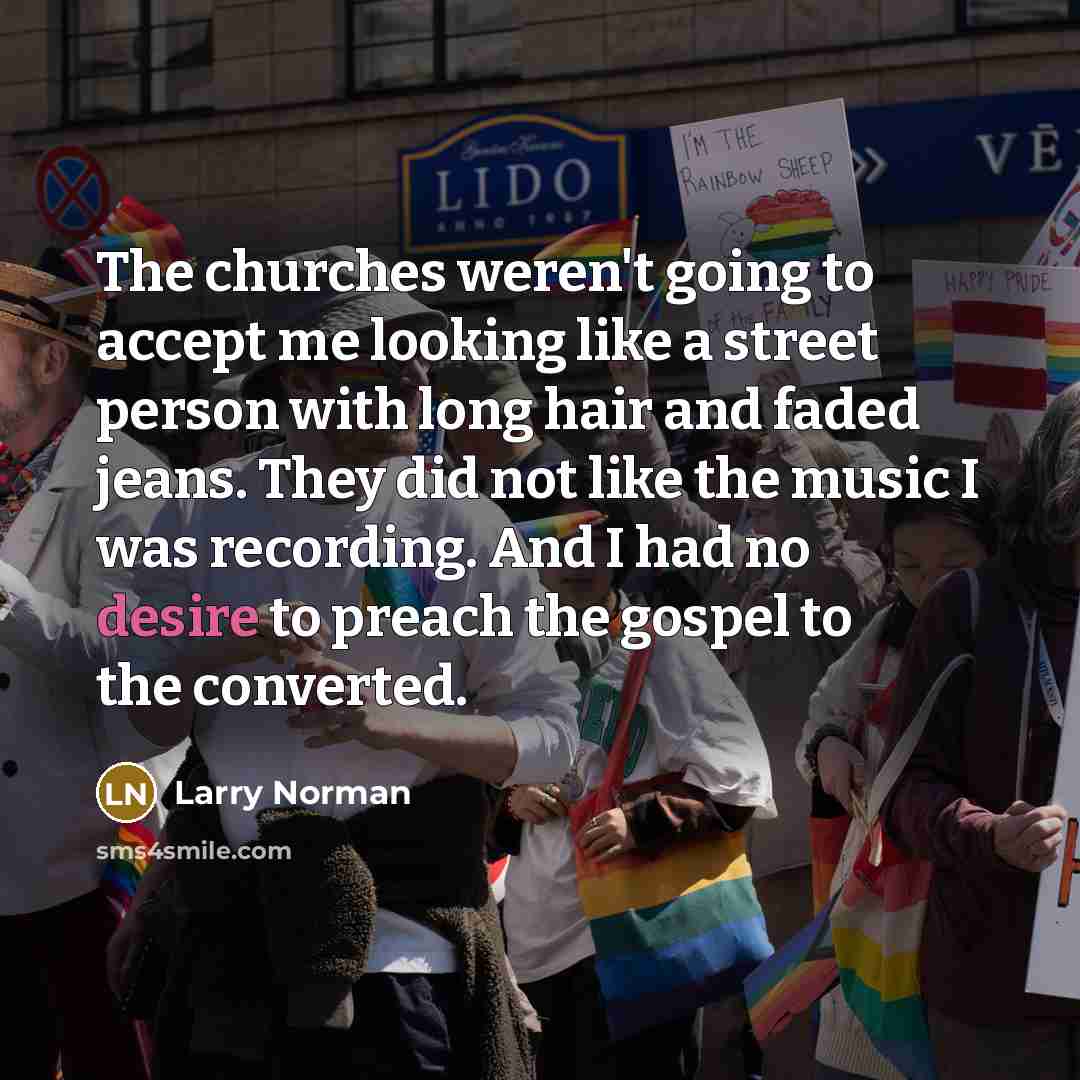 “The churches weren't going to accept me looking like a street person with long hair and faded jeans. They did not like the music I was recording. And I had no desire to preach the gospel to the converted.” quote by Larry Norman