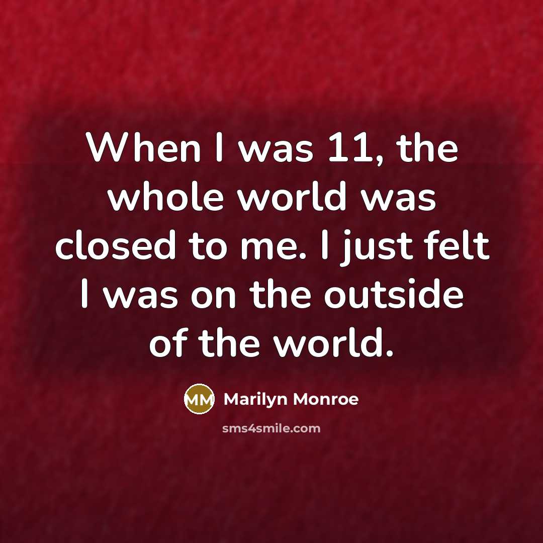 “When I was 11, the whole world was closed to me. I just felt I was on the outside of the world.” quote by Marilyn Monroe