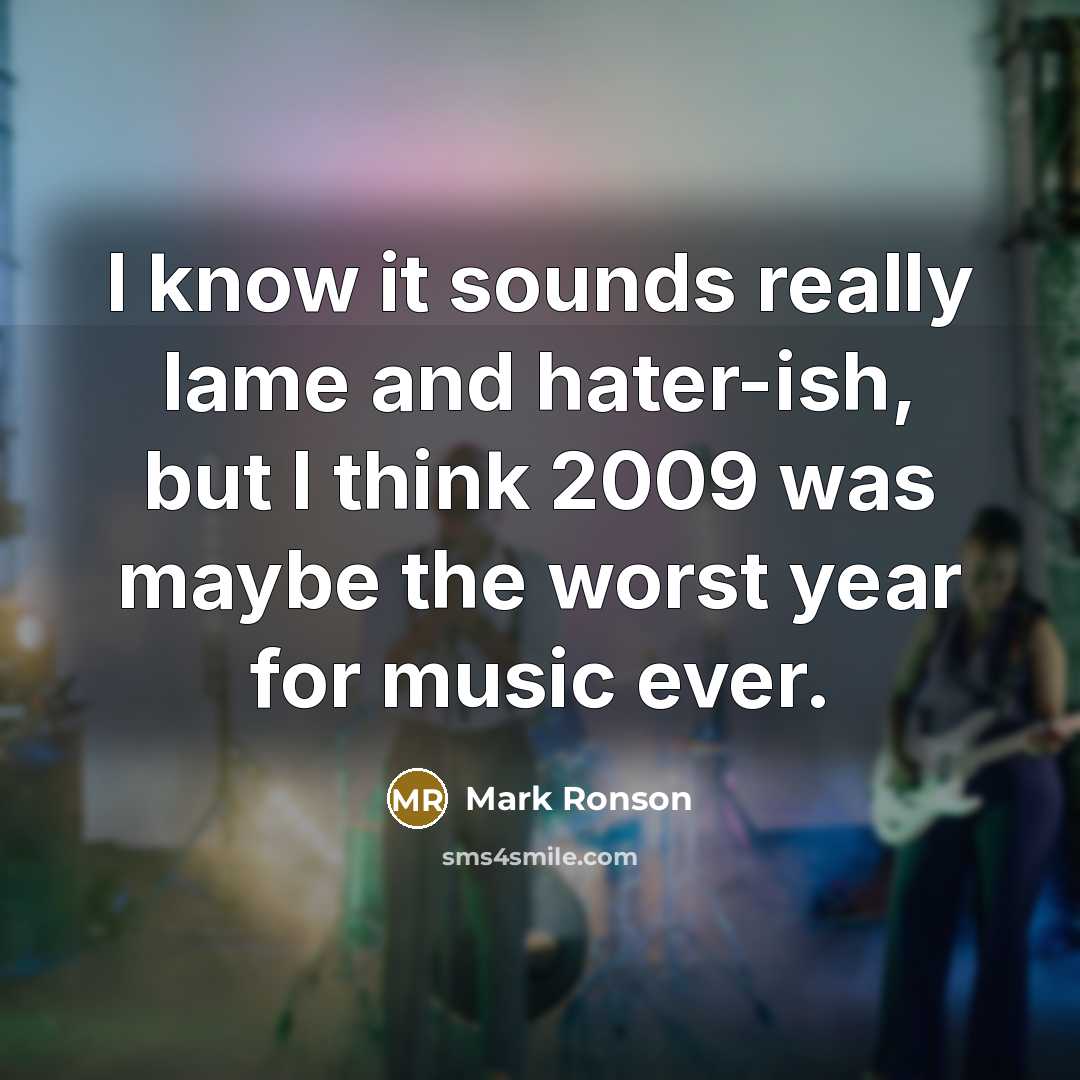 “I know it sounds really lame and hater-ish, but I think 2009 was maybe the worst year for music ever.” quote by Mark Ronson
