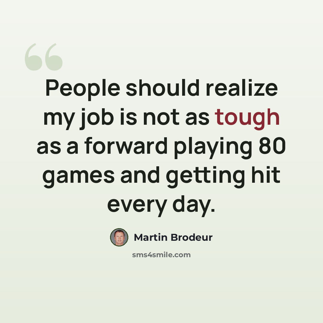 “People should realize my job is not as tough as a forward playing 80 games and getting hit every day.” quote by Martin Brodeur