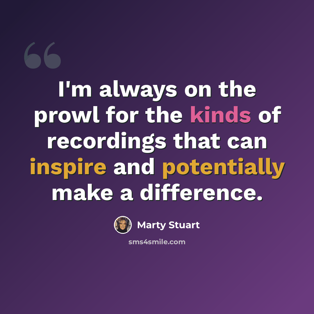 “I'm always on the prowl for the kinds of recordings that can inspire and potentially make a difference.” quote by Marty Stuart