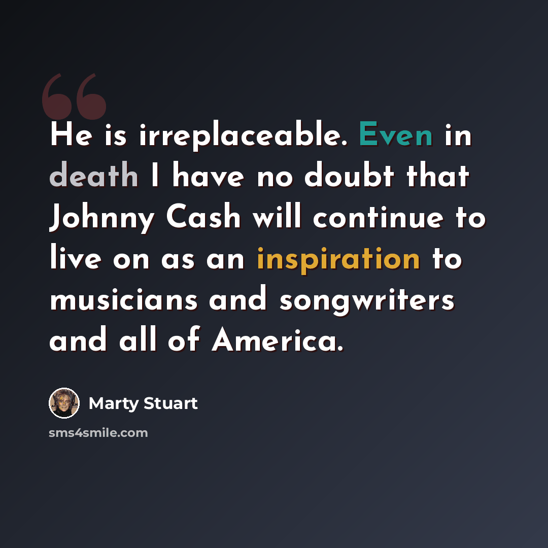 “He is irreplaceable. Even in death I have no doubt that Johnny Cash will continue to live on as an inspiration to musicians and songwriters and all of America.” quote by Marty Stuart