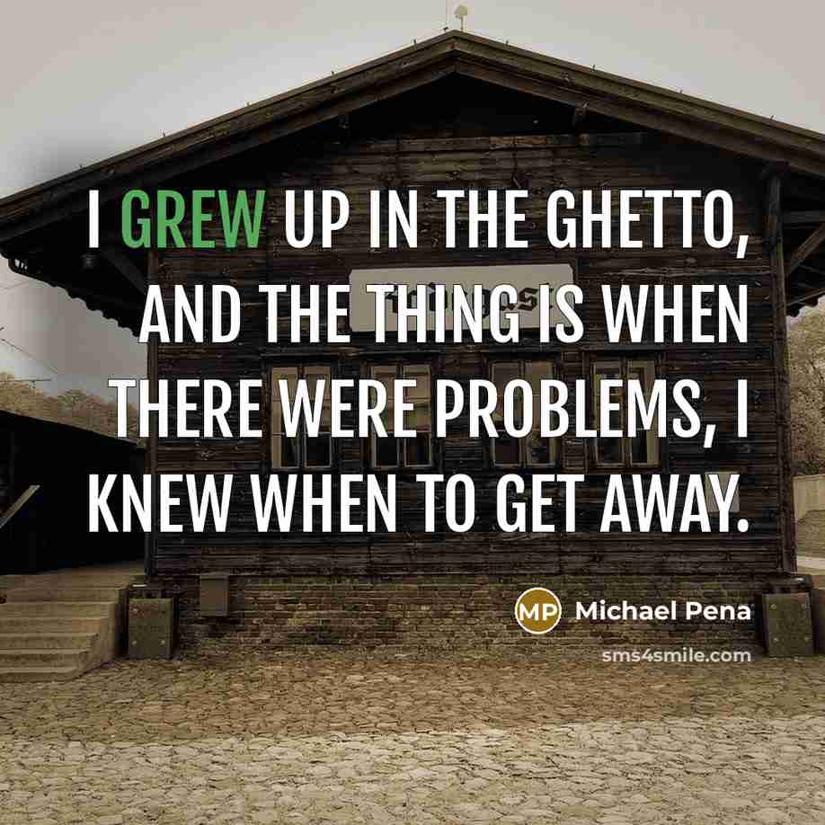 “I grew up in the ghetto, and the thing is when there were problems, I knew when to get away.” quote by Michael Pena