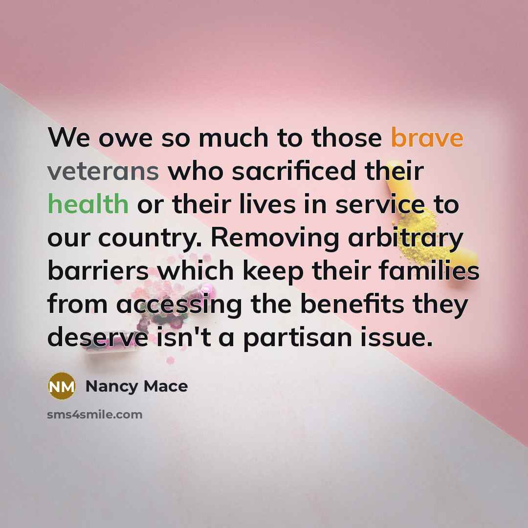 “We owe so much to those brave veterans who sacrificed their health or their lives in service to our country. Removing arbitrary barriers which keep their families from accessing the benefits they deserve isn't a partisan issue.” quote by Nancy Mace