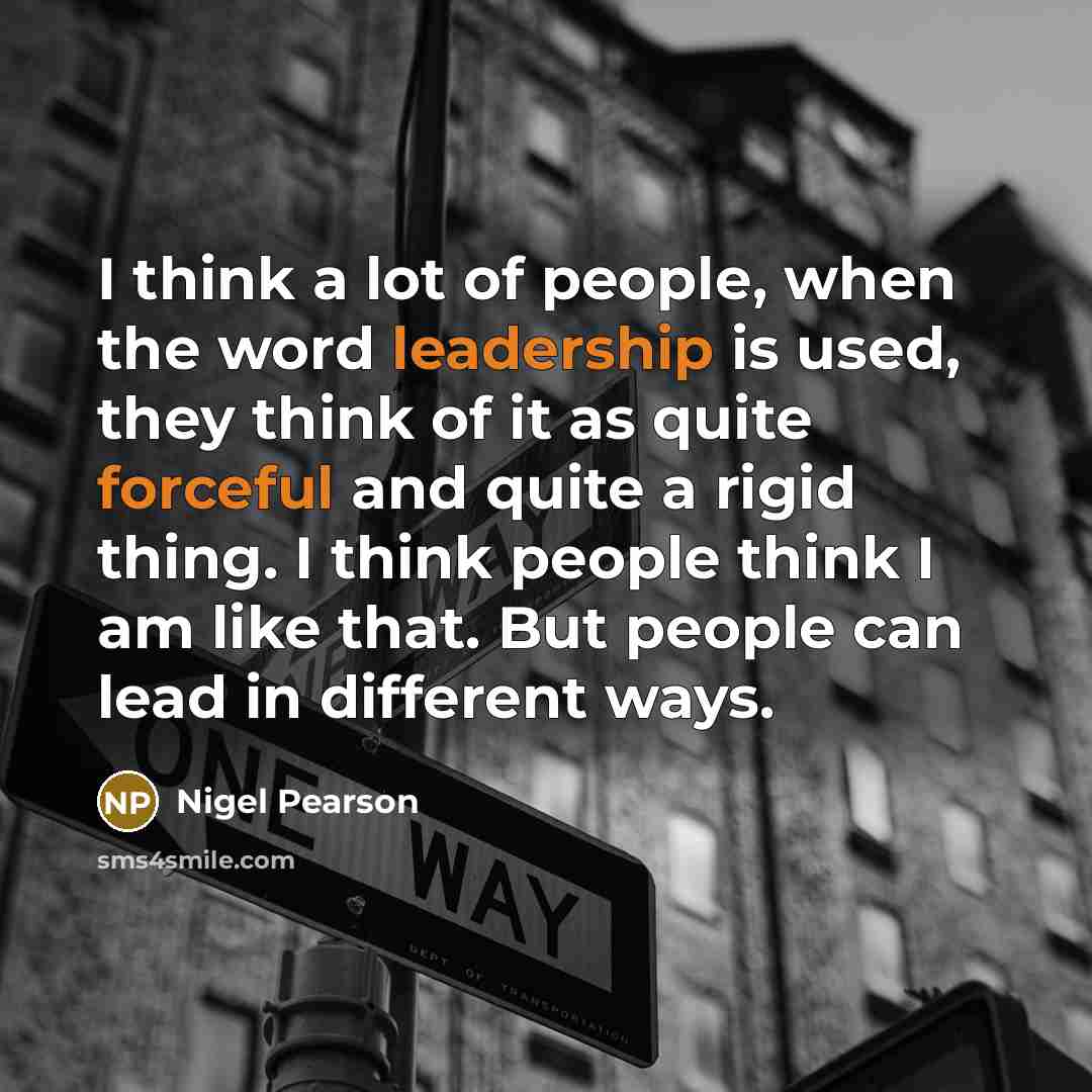 “I think a lot of people, when the word leadership is used, they think of it as quite forceful and quite a rigid thing. I think people think I am like that. But people can lead in different ways.” quote by Nigel Pearson