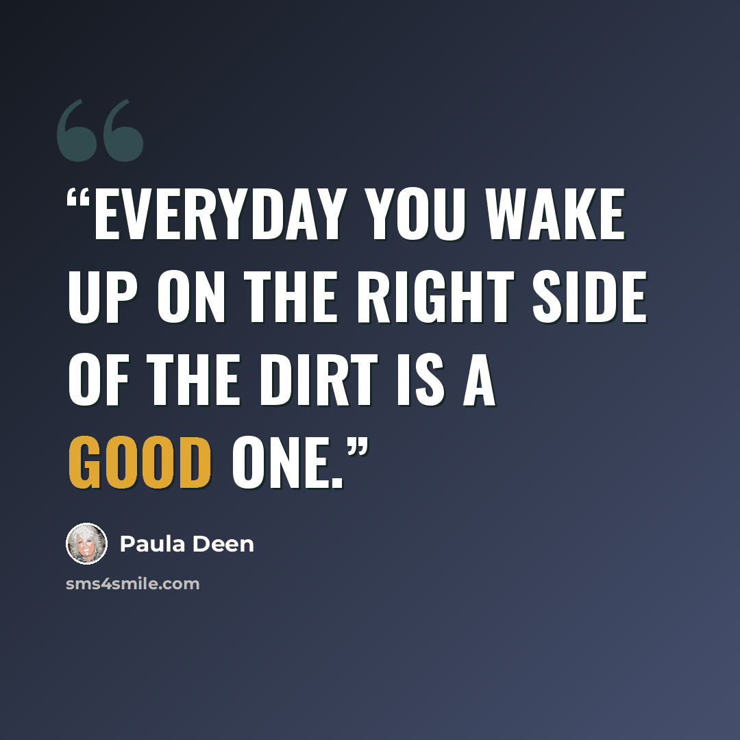 “Everyday you wake up on the right side of the dirt is a good one.” quote by Paula Deen