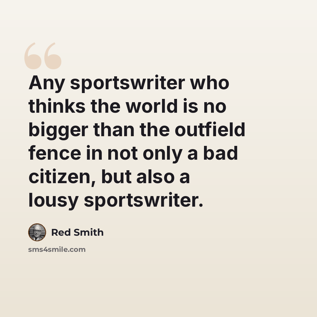 “Any sportswriter who thinks the world is no bigger than the outfield fence in not only a bad citizen, but also a lousy sportswriter.” quote by Red Smith