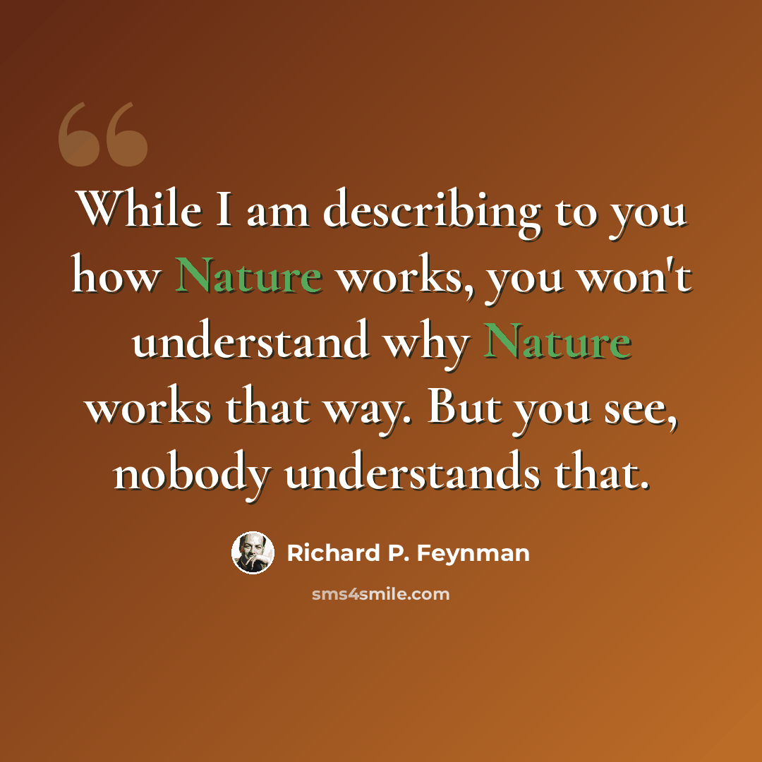 “While I am describing to you how Nature works, you won't understand why Nature works that way. But you see, nobody understands that.” quote by Richard P. Feynman