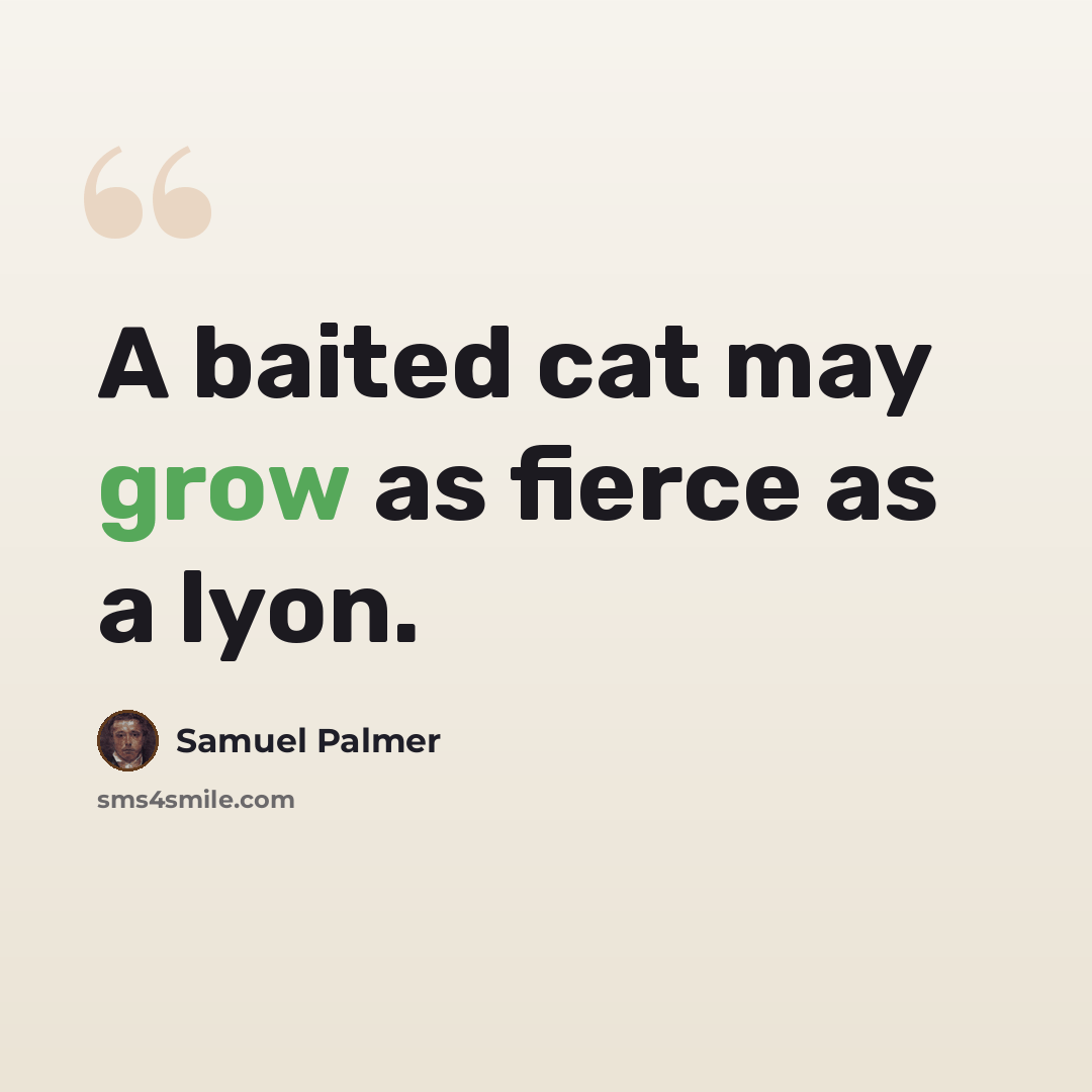 “A baited cat may grow as fierce as a lyon.” quote by Samuel Palmer