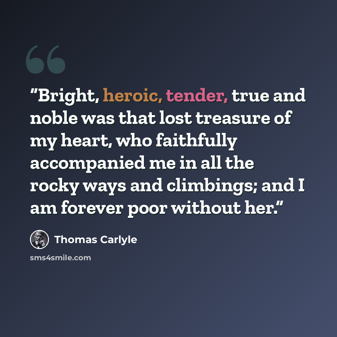 “Bright, heroic, tender, true and noble was that lost treasure of my heart, who faithfully accompanied me in all the rocky ways and climbings; and I am forever poor without her.” quote by Thomas Carlyle