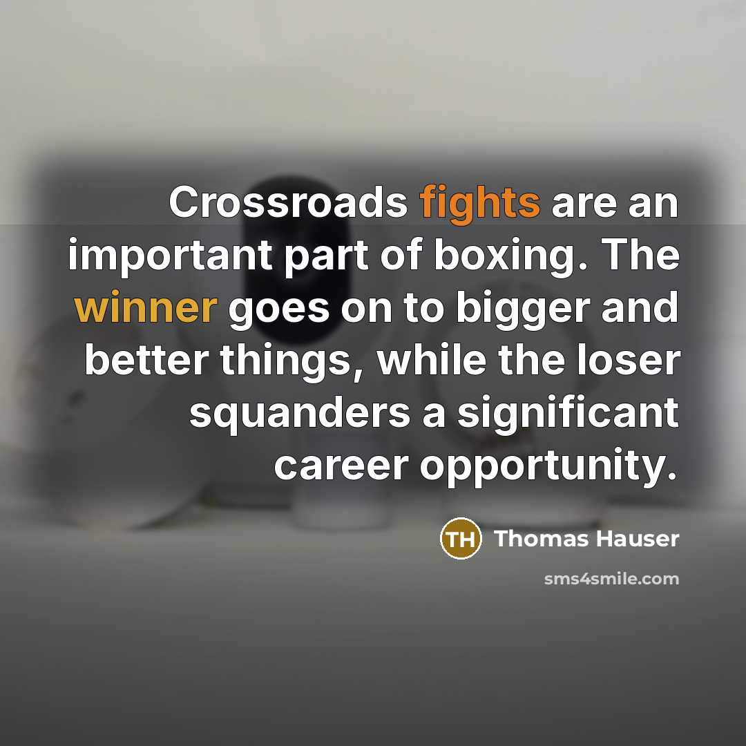 “Crossroads fights are an important part of boxing. The winner goes on to bigger and better things, while the loser squanders a significant career opportunity.” quote by Thomas Hauser