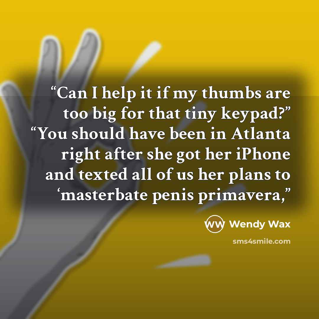 “Can I help it if my thumbs are too big for that tiny keypad?” “You should have been in Atlanta right after she got her iPhone and texted all of us her plans to ‘masterbate penis primavera,” quote by Wendy Wax