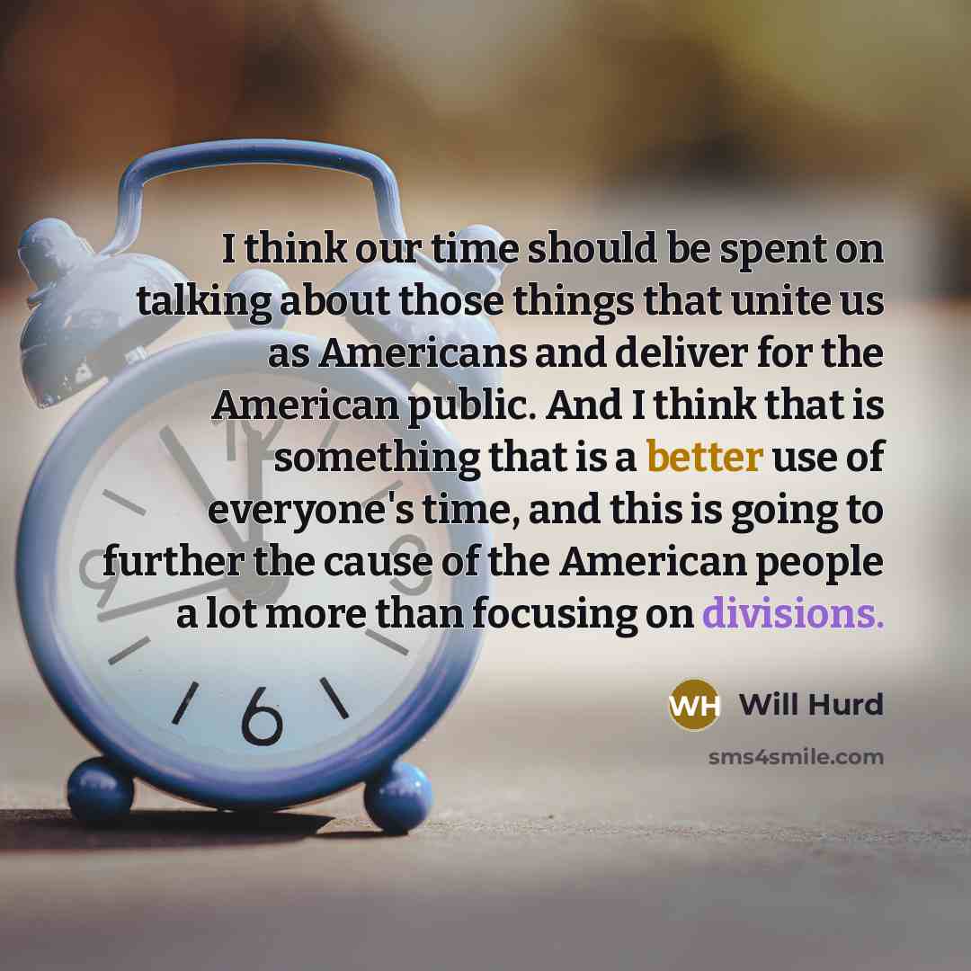 “I think our time should be spent on talking about those things that unite us as Americans and deliver for the American public. And I think that is something that is a better use of everyone's time, and this is going to further the cause of the American people a lot more than focusing on divisions.” quote by Will Hurd
