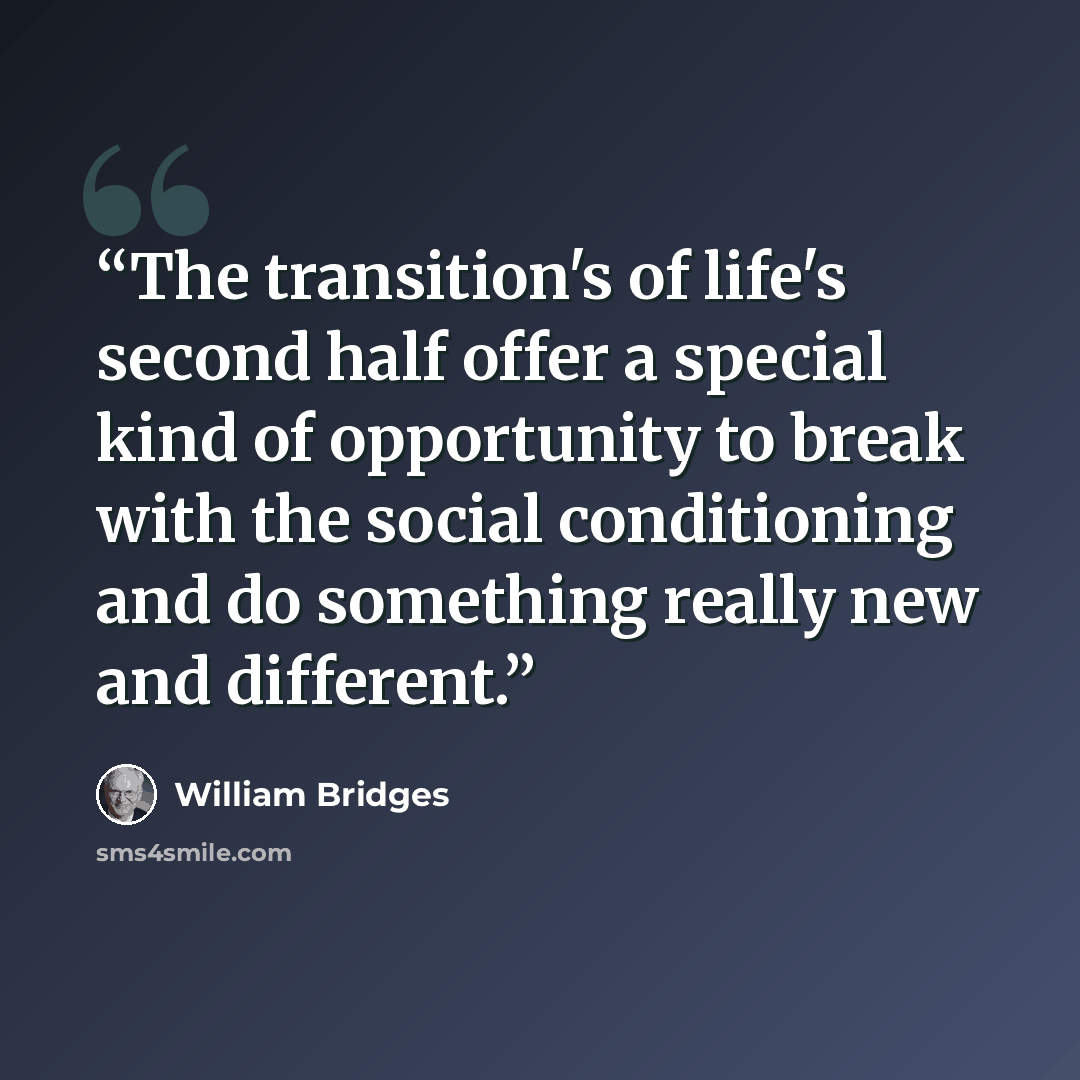 “The transition's of life's second half offer a special kind of opportunity to break with the social conditioning and do something really new and different.” quote by William Bridges