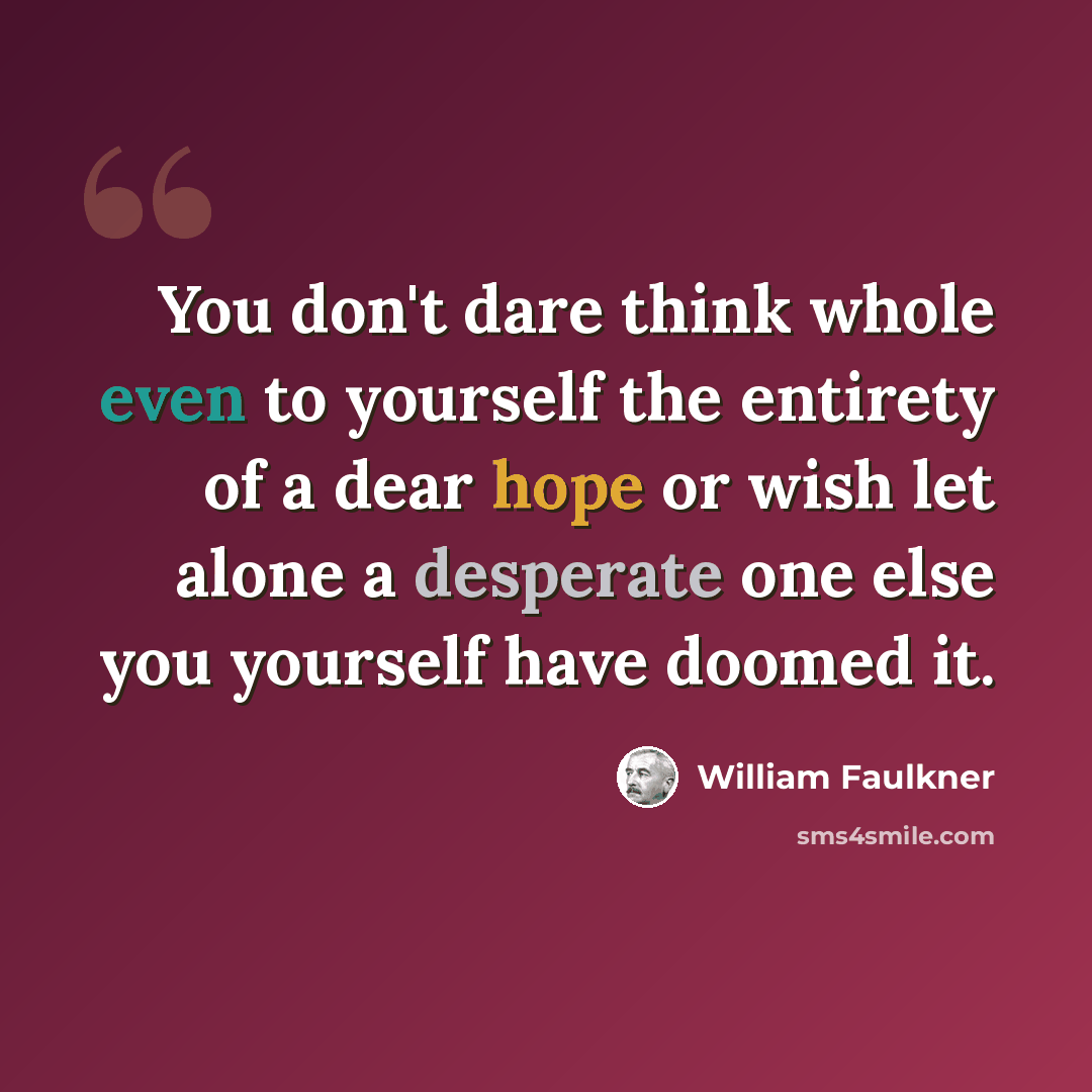 “You don't dare think whole even to yourself the entirety of a dear hope or wish let alone a desperate one else you yourself have doomed it.” quote by William Faulkner