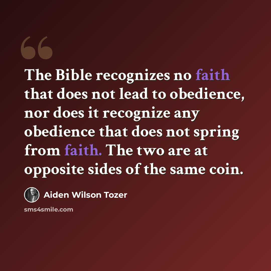 “The Bible recognizes no faith that does not lead to obedience, nor does it recognize any obedience that does not spring from faith. The two are at opposite sides of the same coin.” quote by Aiden Wilson Tozer