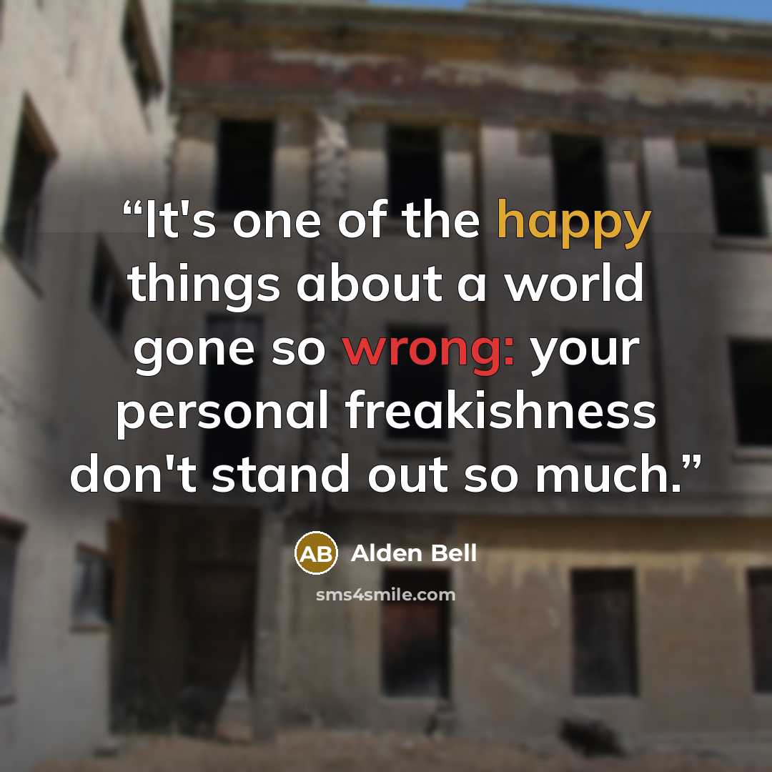 “It's one of the happy things about a world gone so wrong: your personal freakishness don't stand out so much.” quote by Alden Bell