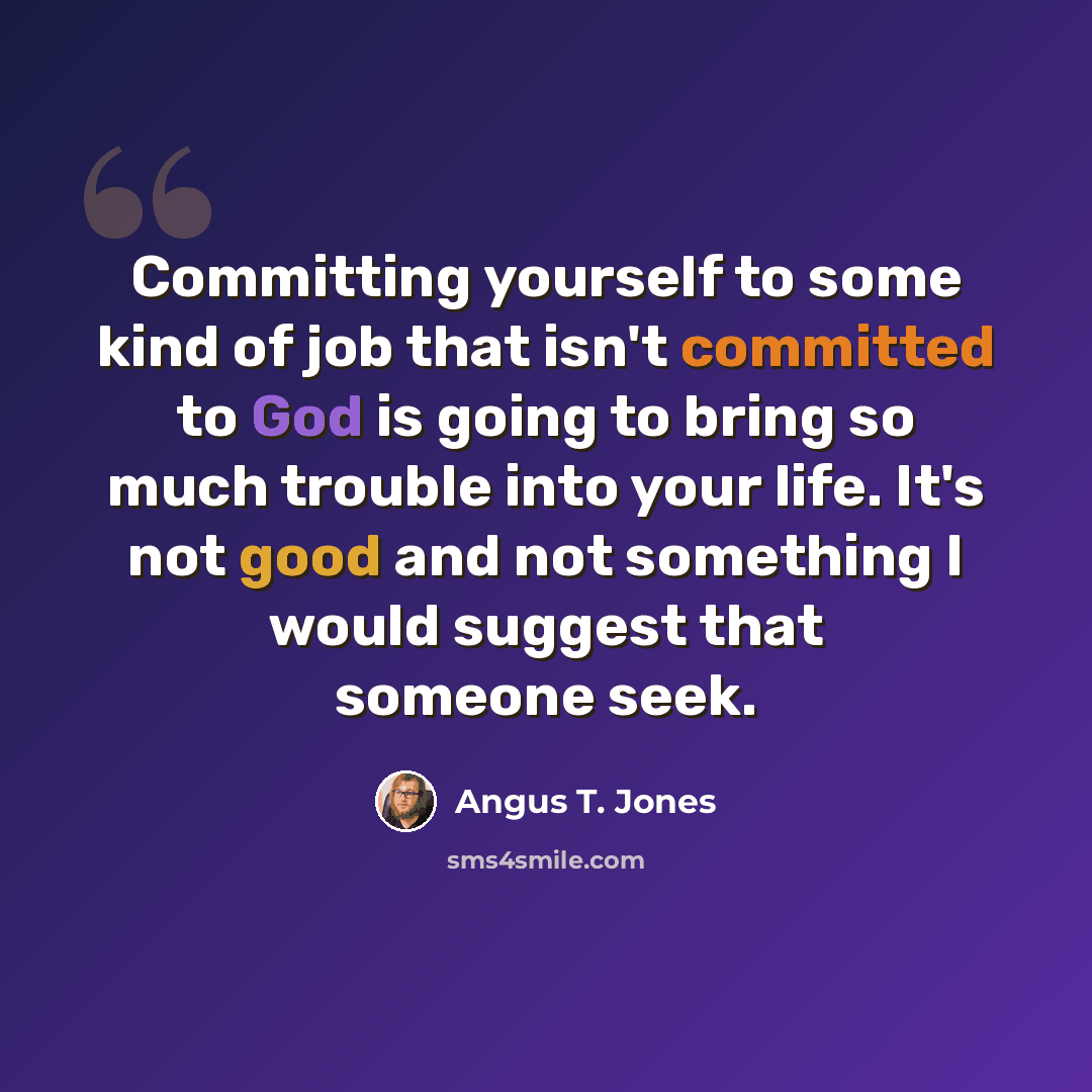 “Committing yourself to some kind of job that isn't committed to God is going to bring so much trouble into your life. It's not good and not something I would suggest that someone seek.” quote by Angus T. Jones