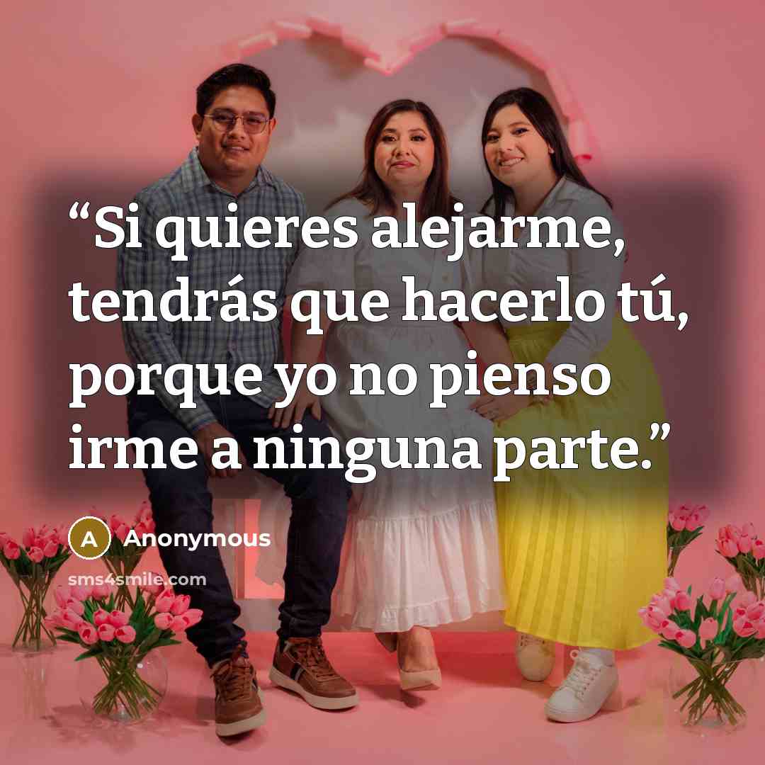 “Si quieres alejarme, tendrás que hacerlo tú, porque yo no pienso irme a ninguna parte.” quote by Anonymous