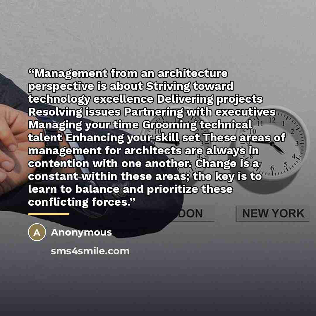 “Management from an architecture perspective is about Striving toward technology excellence Delivering projects Resolving issues Partnering with executives Managing your time Grooming technical talent Enhancing your skill set These areas of management for architects are always in contention with…” quote by Anonymous