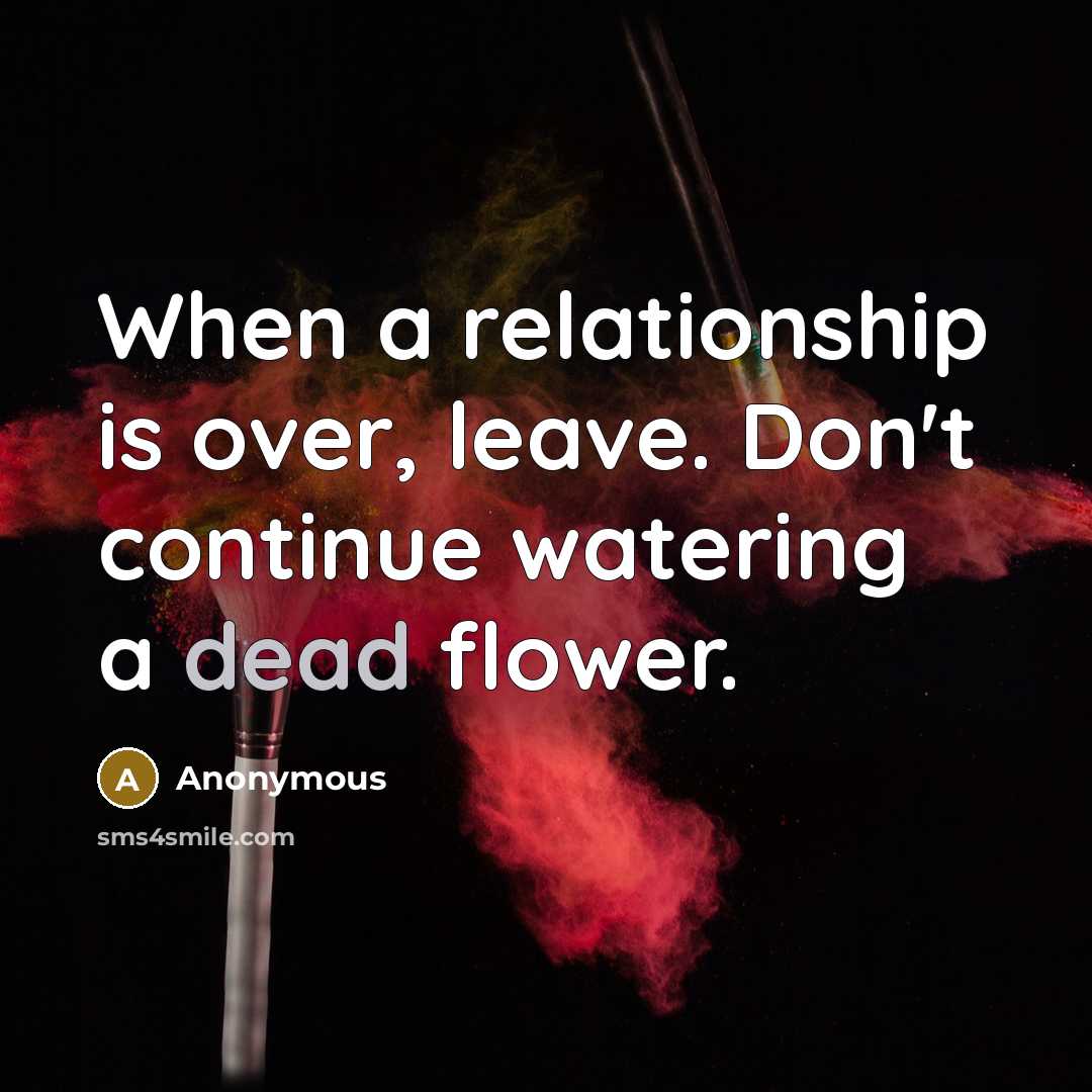 “When a relationship is over, leave. Don't continue watering a dead flower.” quote by Anonymous