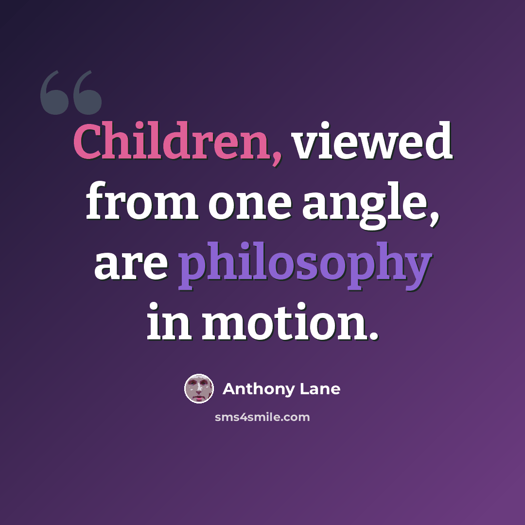 “Children, viewed from one angle, are philosophy in motion.” quote by Anthony Lane