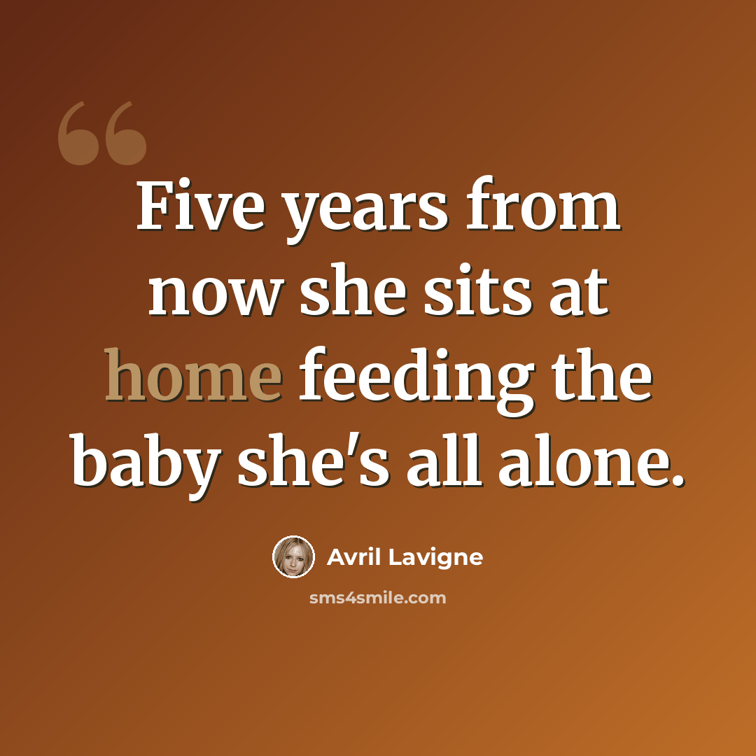 “Five years from now she sits at home feeding the baby she's all alone.” quote by Avril Lavigne