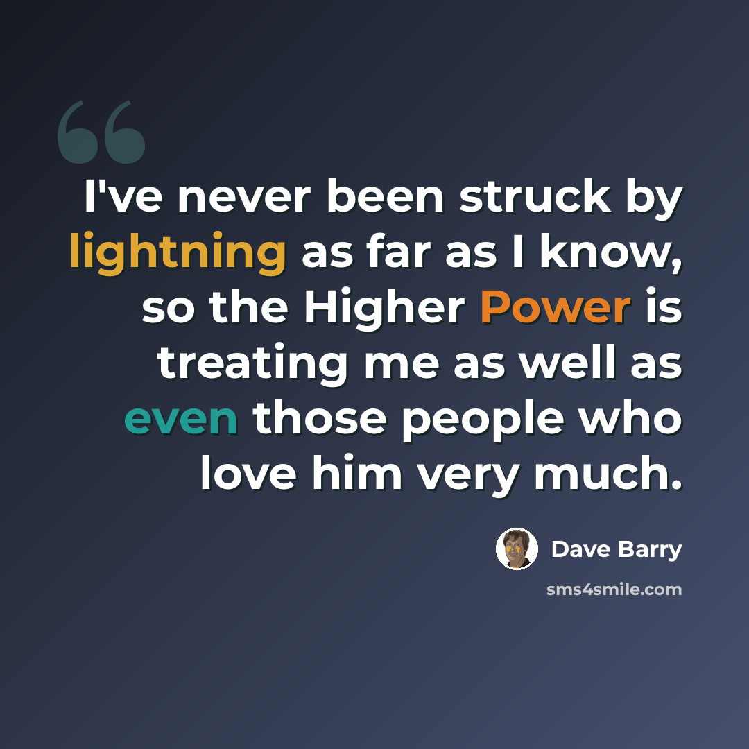 “I've never been struck by lightning as far as I know, so the Higher Power is treating me as well as even those people who love him very much.” quote by Dave Barry