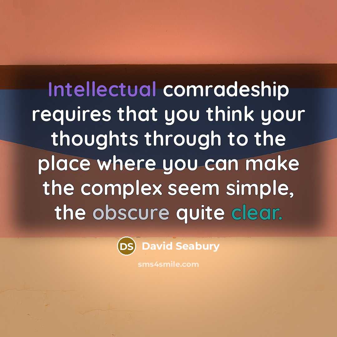 “Intellectual comradeship requires that you think your thoughts through to the place where you can make the complex seem simple, the obscure quite clear.” quote by David Seabury
