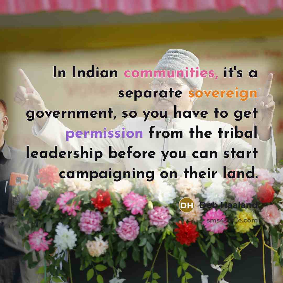 “In Indian communities, it's a separate sovereign government, so you have to get permission from the tribal leadership before you can start campaigning on their land.” quote by Deb Haaland