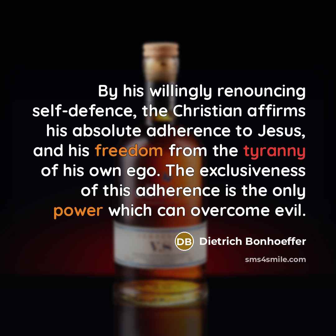 “By his willingly renouncing self-defence, the Christian affirms his absolute adherence to Jesus, and his freedom from the tyranny of his own ego. The exclusiveness of this adherence is the only power which can overcome evil.” quote by Dietrich Bonhoeffer