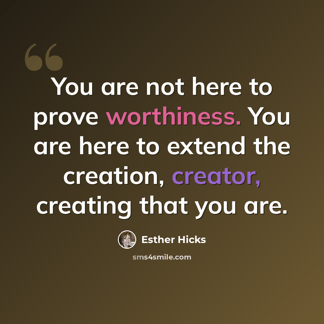 “You are not here to prove worthiness. You are here to extend the creation, creator, creating that you are.” quote by Esther Hicks