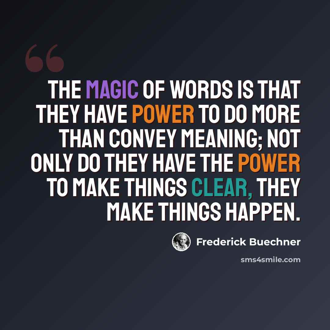 “The magic of words is that they have power to do more than convey meaning; not only do they have the power to make things clear, they make things happen.” quote by Frederick Buechner