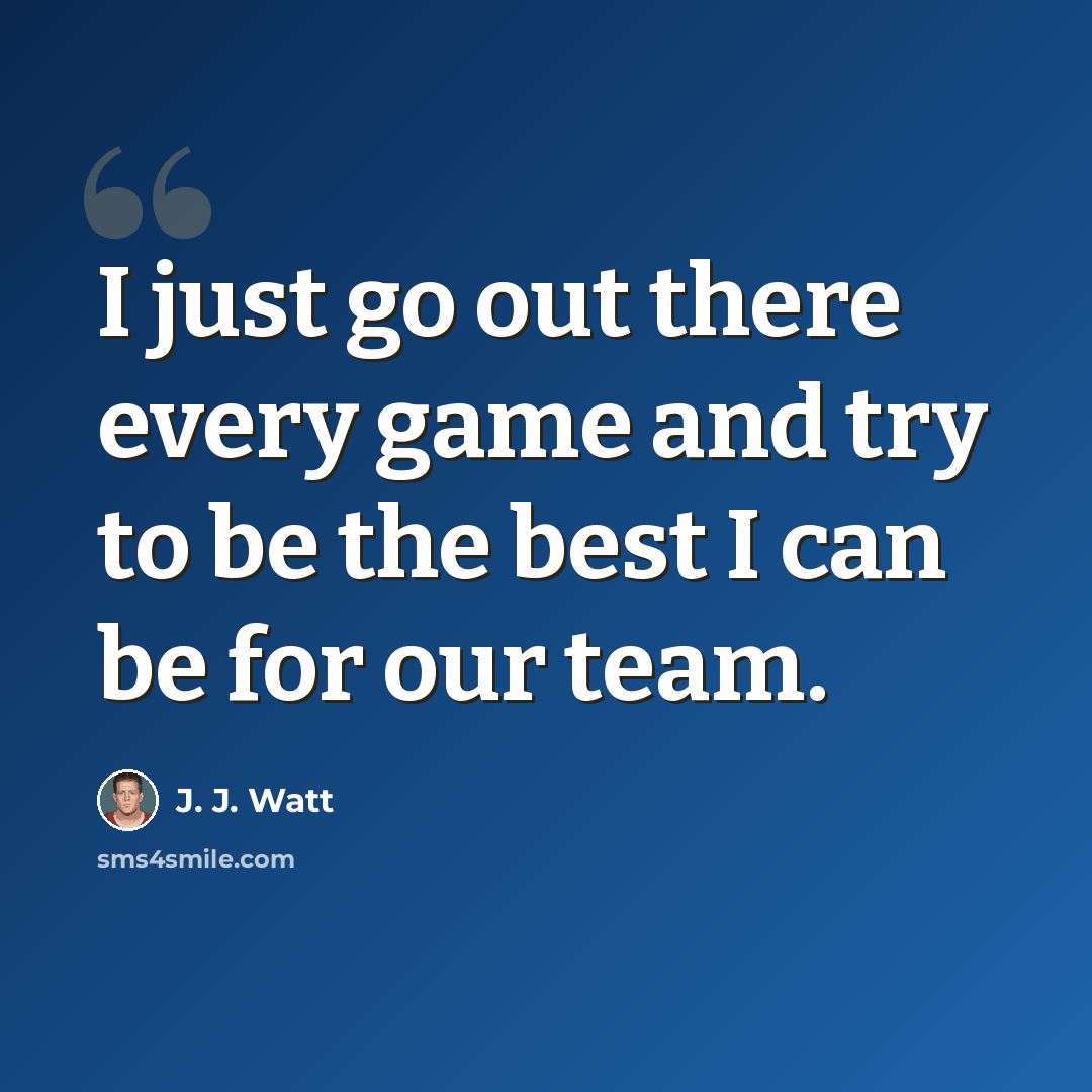 “I just go out there every game and try to be the best I can be for our team.” quote by J. J. Watt