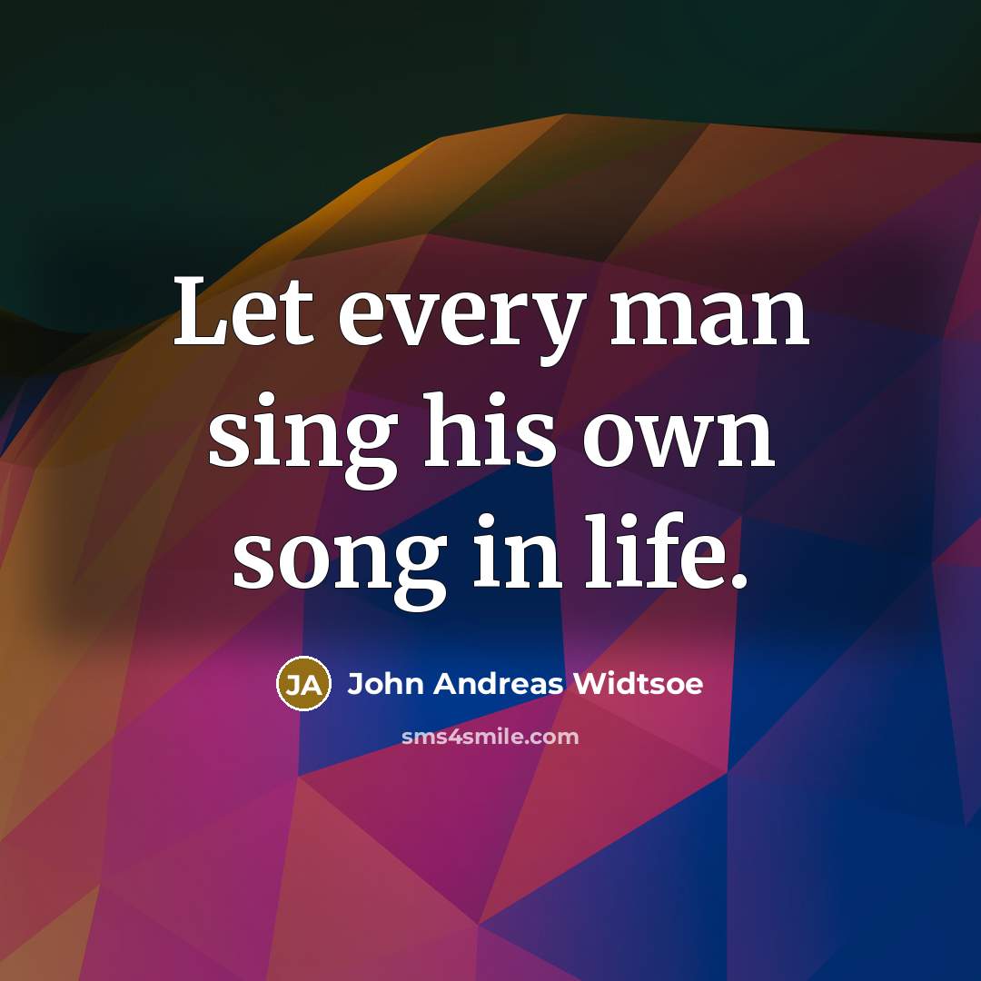 “Let every man sing his own song in life.” quote by John Andreas Widtsoe