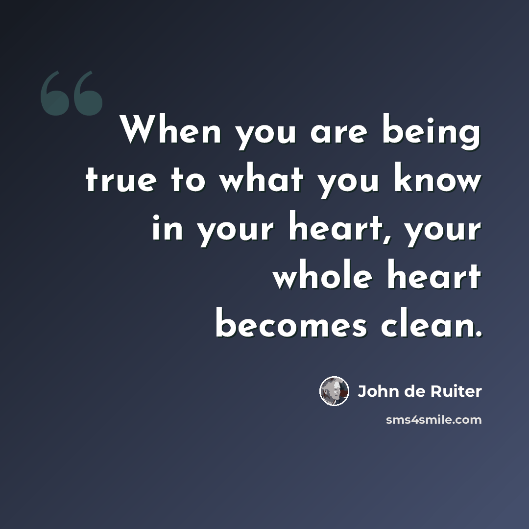 “When you are being true to what you know in your heart, your whole heart becomes clean.” quote by John de Ruiter