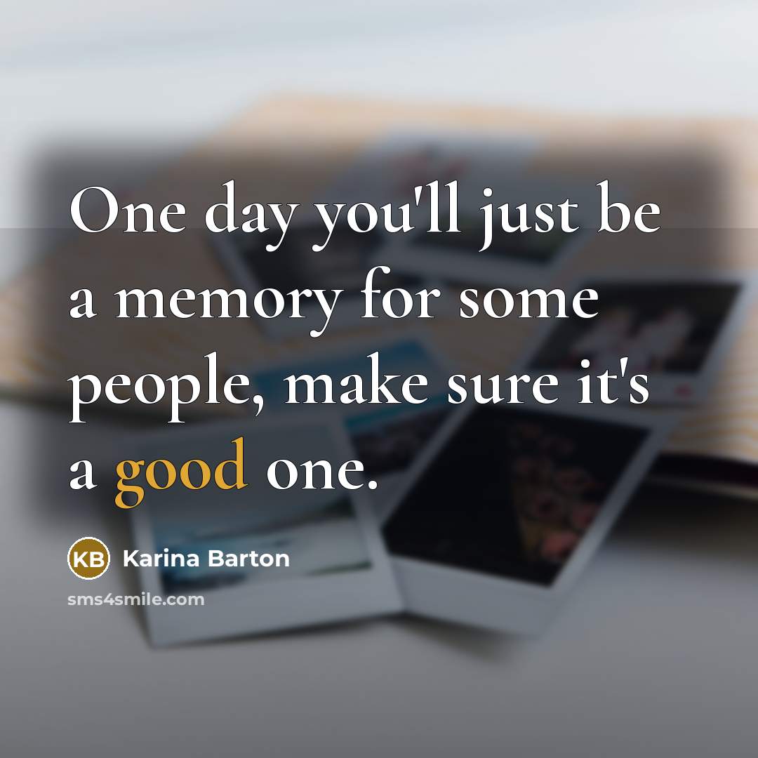“One day you'll just be a memory for some people, make sure it's a good one.” quote by Karina Barton