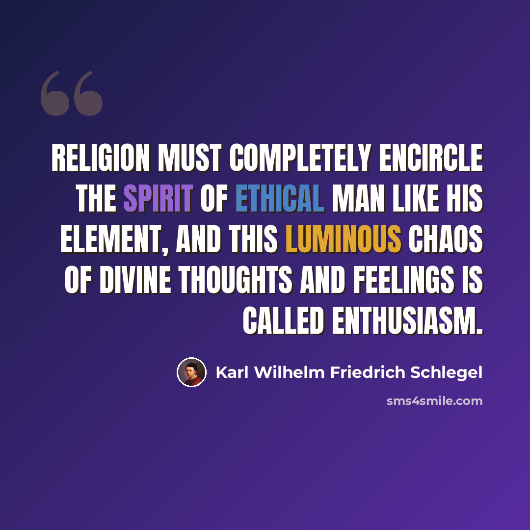 “Religion must completely encircle the spirit of ethical man like his element, and this luminous chaos of divine thoughts and feelings is called enthusiasm.” quote by Karl Wilhelm Friedrich Schlegel