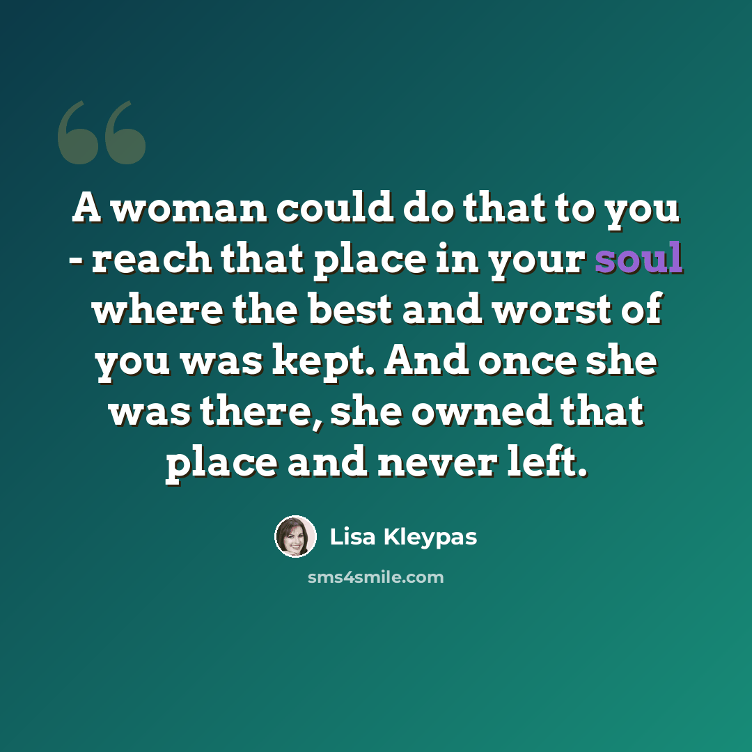 “A woman could do that to you - reach that place in your soul where the best and worst of you was kept. And once she was there, she owned that place and never left.” quote by Lisa Kleypas