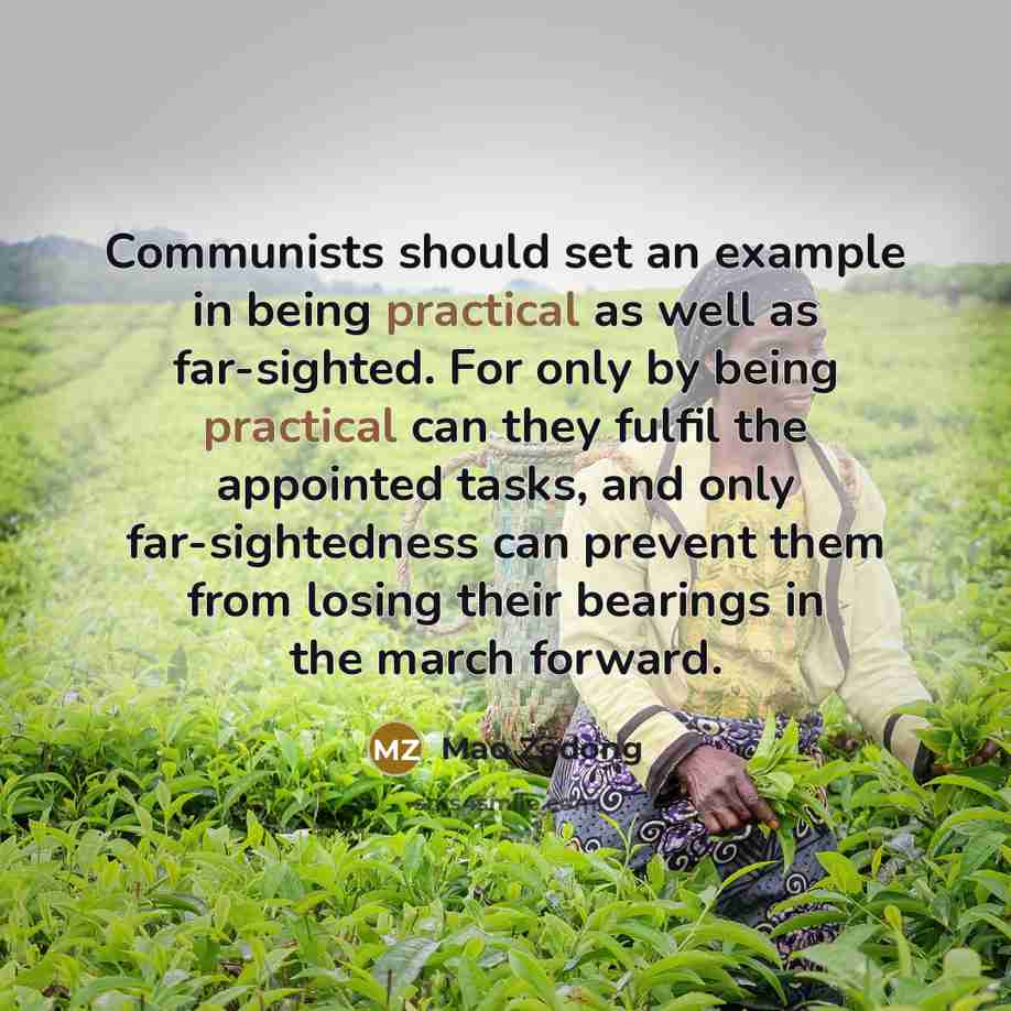 “Communists should set an example in being practical as well as far-sighted. For only by being practical can they fulfil the appointed tasks, and only far-sightedness can prevent them from losing their bearings in the march forward.” quote by Mao Zedong